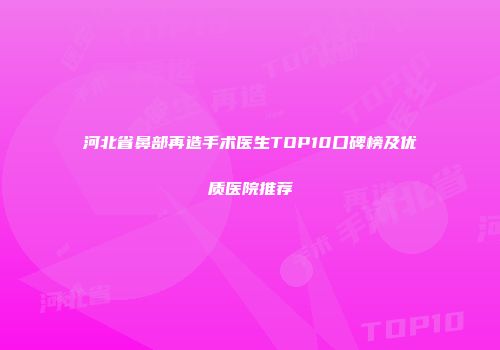 河北省鼻部再造手术医生TOP10口碑榜及优质医院推荐