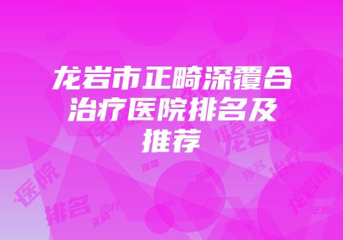 龙岩市正畸深覆合治疗医院排名及推荐