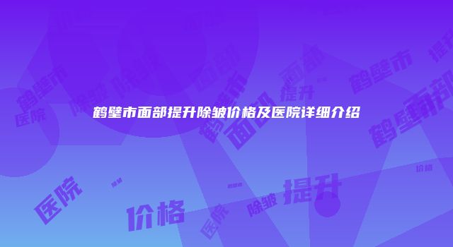 鹤壁市面部提升除皱价格及医院详细介绍