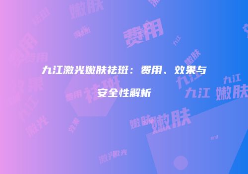 九江激光嫩肤祛斑：费用、效果与安全性解析