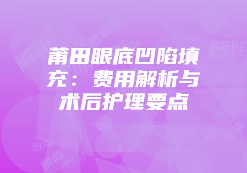 莆田眼底凹陷填充：费用解析与术后护理要点