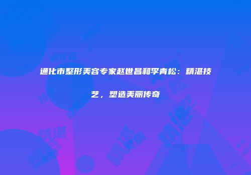 通化市整形美容专家赵世昌和李青松：精湛技艺，塑造美丽传奇