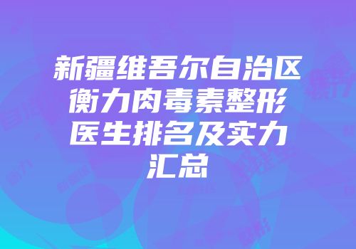 新疆维吾尔自治区衡力肉毒素整形医生排名及实力汇总
