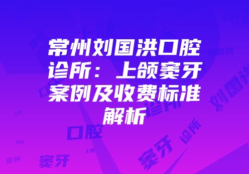 常州刘国洪口腔诊所：上颌窦牙案例及收费标准解析
