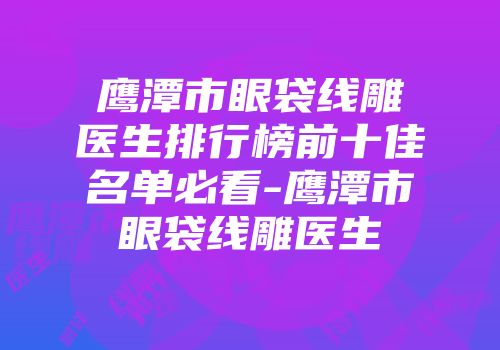 鹰潭市眼袋线雕医生排行榜前十佳名单必看-鹰潭市眼袋线雕医生