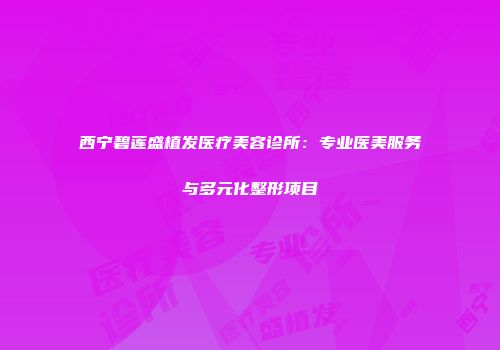 西宁碧莲盛植发医疗美容诊所：专业医美服务与多元化整形项目