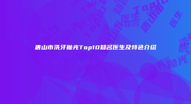 唐山市洗牙抛光Top10知名医生及特色介绍