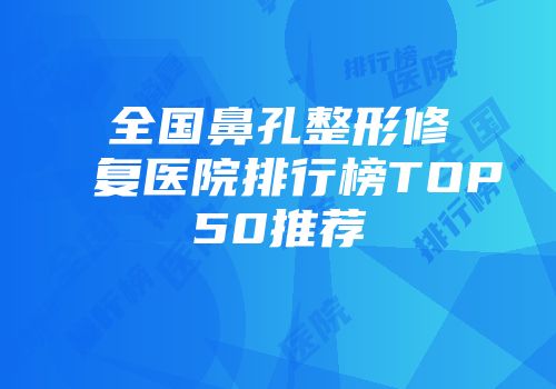 全国鼻孔整形修复医院排行榜TOP50推荐