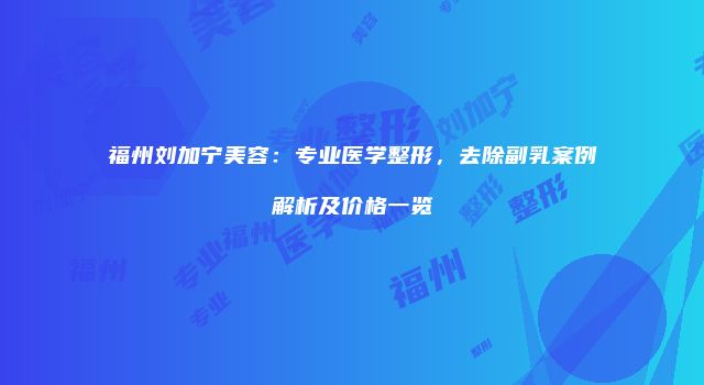 福州刘加宁美容：专业医学整形，去除副乳案例解析及价格一览