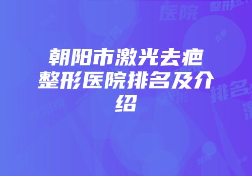 朝阳市激光去疤整形医院排名及介绍