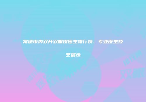 常德市内双开双眼皮医生排行榜：专业医生技艺展示