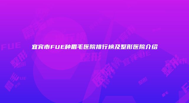 宜宾市FUE种眉毛医院排行榜及整形医院介绍