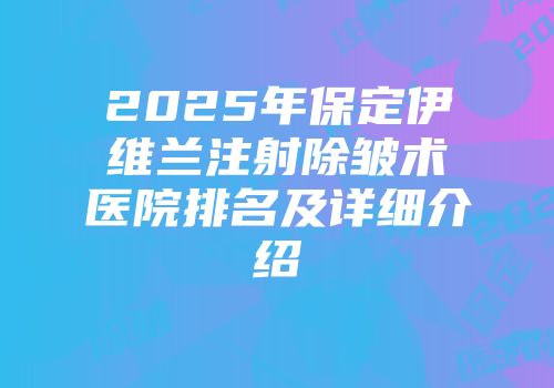2025年保定伊维兰注射除皱术医院排名及详细介绍