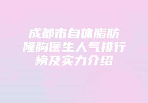 成都市自体脂肪隆胸医生人气排行榜及实力介绍