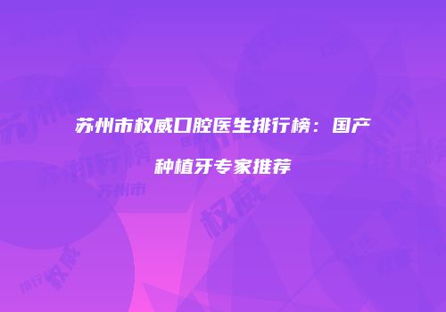 苏州市权威口腔医生排行榜：国产种植牙专家推荐