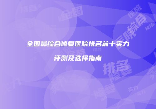 全国鼻综合修复医院排名前十实力评测及选择指南
