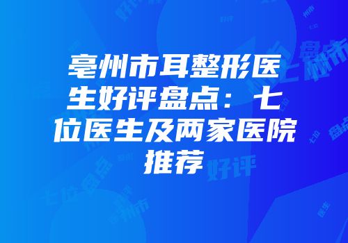 亳州市耳整形医生好评盘点：七位医生及两家医院推荐