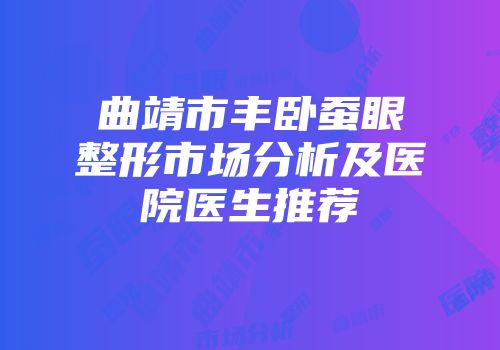 曲靖市丰卧蚕眼整形市场分析及医院医生推荐