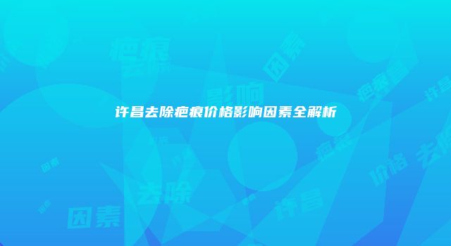 许昌去除疤痕价格影响因素全解析
