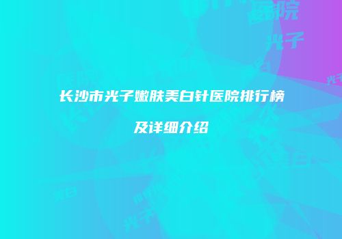 长沙市光子嫩肤美白针医院排行榜及详细介绍