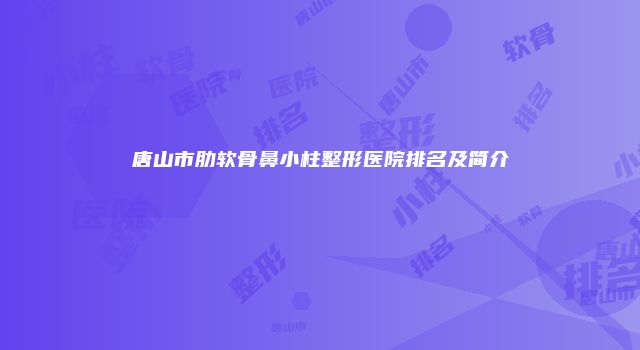 唐山市肋软骨鼻小柱整形医院排名及简介