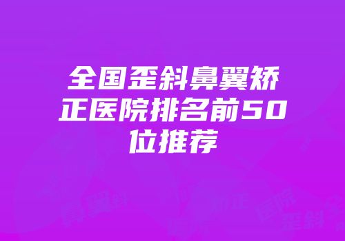 全国歪斜鼻翼矫正医院排名前50位推荐