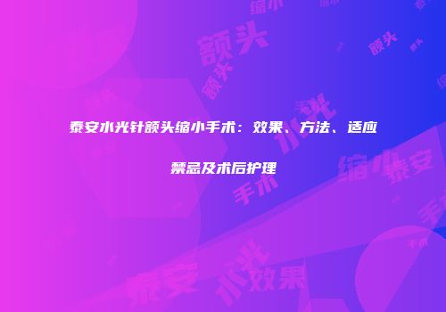 泰安水光针额头缩小手术：效果、方法、适应禁忌及术后护理
