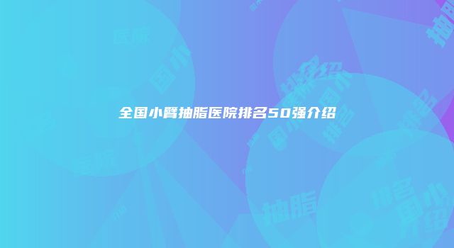 全国小臂抽脂医院排名50强介绍