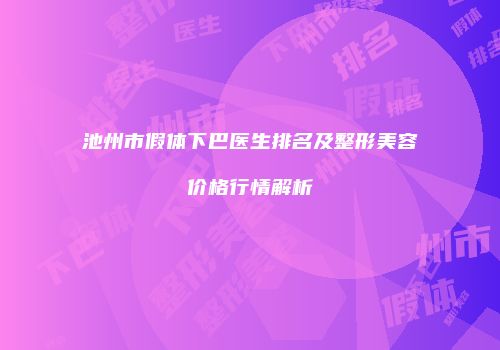 池州市假体下巴医生排名及整形美容价格行情解析