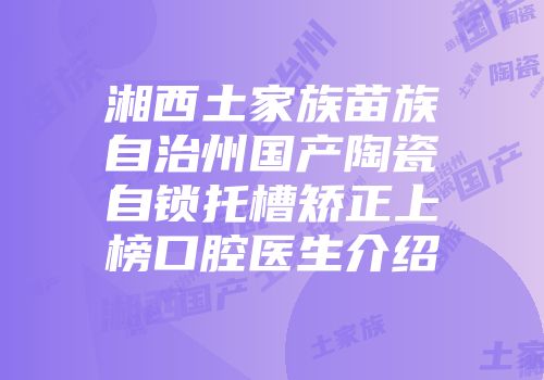湘西土家族苗族自治州国产陶瓷自锁托槽矫正上榜口腔医生介绍