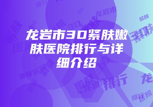 龙岩市3D紧肤嫩肤医院排行与详细介绍