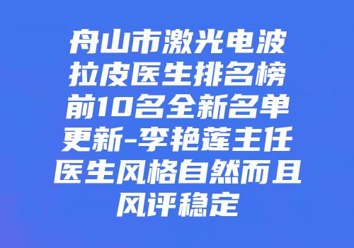 舟山市激光电波拉皮医生排名榜前10名全新名单更新-李艳莲主任医生风格自然而且风评稳定