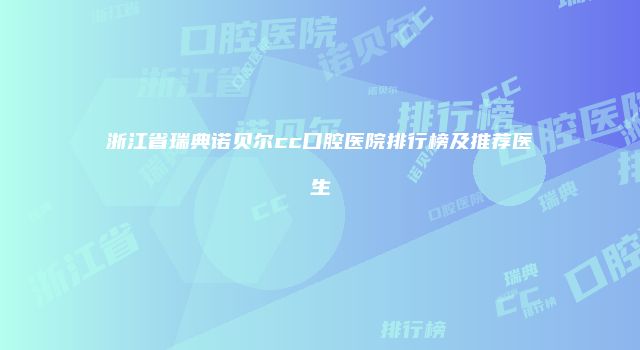 浙江省瑞典诺贝尔cc口腔医院排行榜及推荐医生
