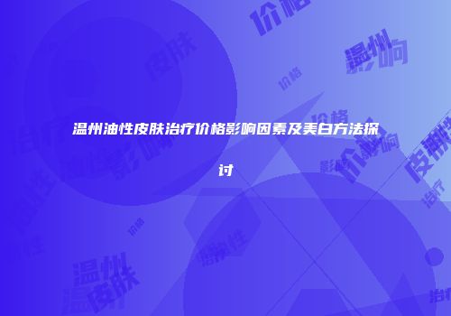 温州油性皮肤治疗价格影响因素及美白方法探讨