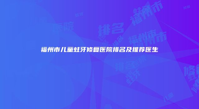 福州市儿童蛀牙修复医院排名及推荐医生