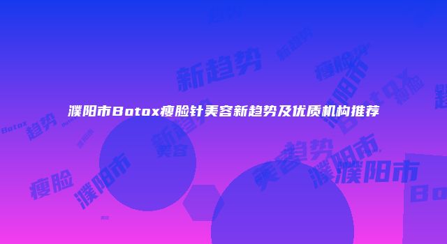 濮阳市Botox瘦脸针美容新趋势及优质机构推荐