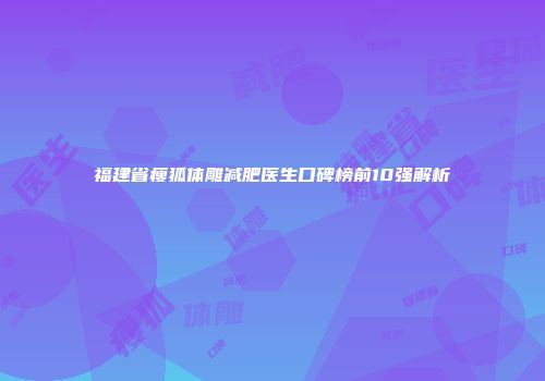 福建省瘦狐体雕减肥医生口碑榜前10强解析