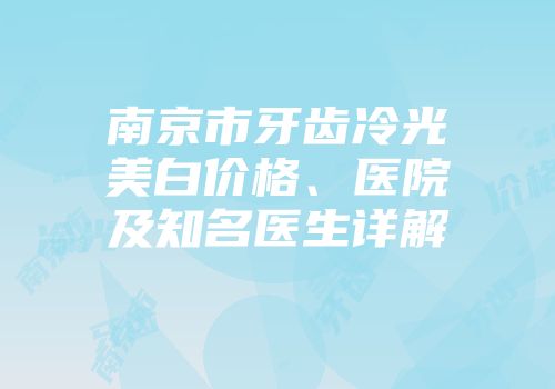 南京市牙齿冷光美白价格、医院及知名医生详解
