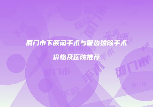 厦门市下颌角手术与智齿拔除手术价格及医院推荐