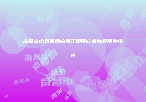 南昌市肉毒素瘦肩肌正规医疗机构及医生推荐