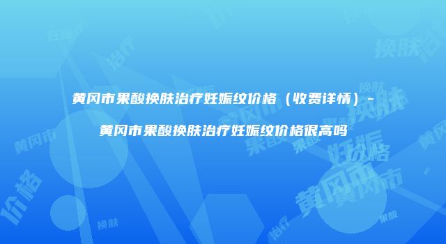 黄冈市果酸换肤治疗妊娠纹价格（收费详情）-黄冈市果酸换肤治疗妊娠纹价格很高吗