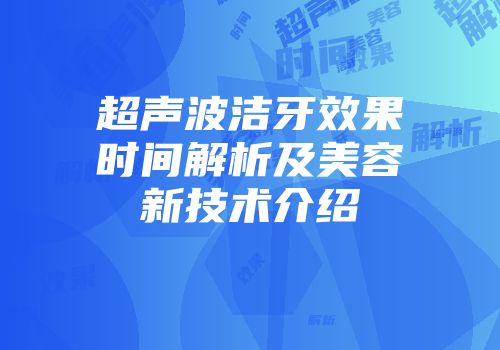 超声波洁牙效果时间解析及美容新技术介绍