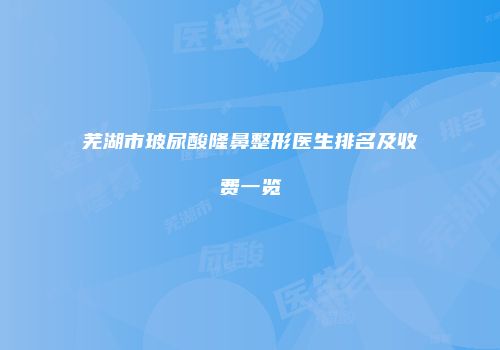 芜湖市玻尿酸隆鼻整形医生排名及收费一览
