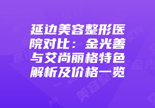 延边美容整形医院对比：金光善与艾尚丽格特色解析及价格一览