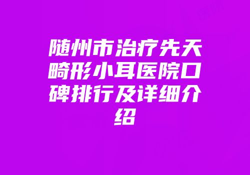 随州市治疗先天畸形小耳医院口碑排行及详细介绍