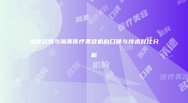 承德名媛与瀚美医疗美容机构口碑与技术对比分析