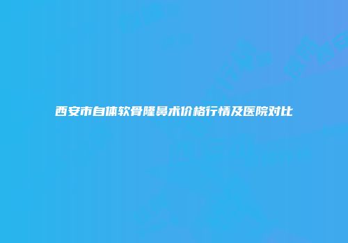 西安市自体软骨隆鼻术价格行情及医院对比