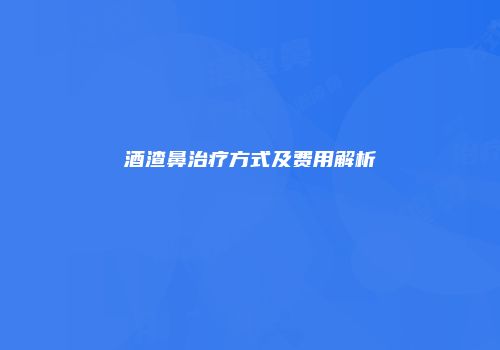 酒渣鼻治疗方式及费用解析