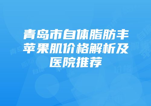 青岛市自体脂肪丰苹果肌价格解析及医院推荐