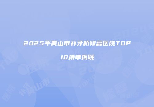 2025年黄山市补牙桥修复医院TOP10榜单揭晓